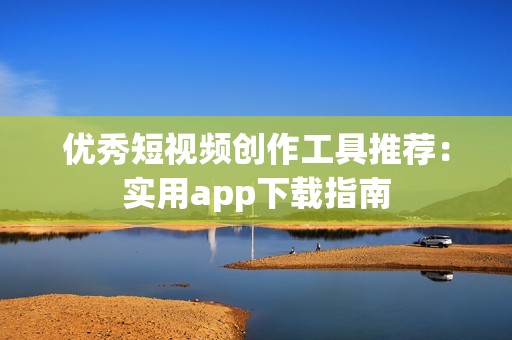 优秀短视频创作工具推荐：实用app下载指南