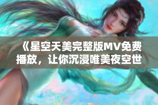 《星空天美完整版MV免费播放，让你沉浸唯美夜空世界》