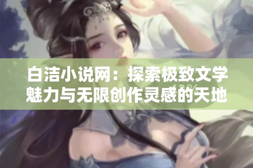 白洁小说网：探索极致文学魅力与无限创作灵感的天地