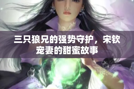 三只狼兄的强势守护，宋钦宠妻的甜蜜故事