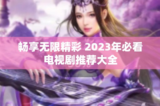 畅享无限精彩 2023年必看电视剧推荐大全