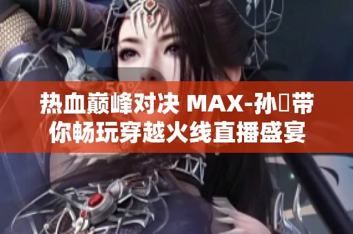 热血巅峰对决 MAX-孙璟带你畅玩穿越火线直播盛宴