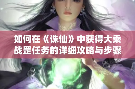 如何在《诛仙》中获得大乘战罡任务的详细攻略与步骤解析