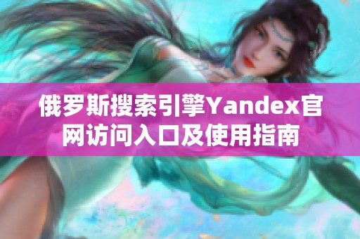 俄罗斯搜索引擎Yandex官网访问入口及使用指南