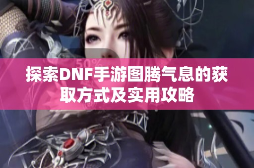 探索DNF手游图腾气息的获取方式及实用攻略