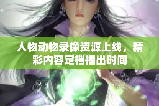 人物动物录像资源上线，精彩内容定档播出时间