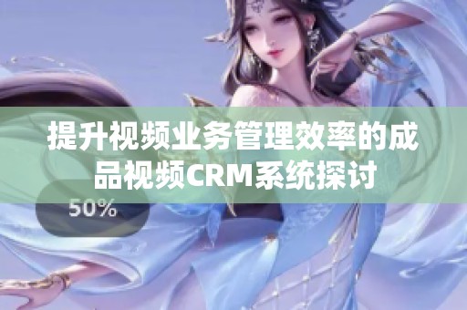 提升视频业务管理效率的成品视频CRM系统探讨