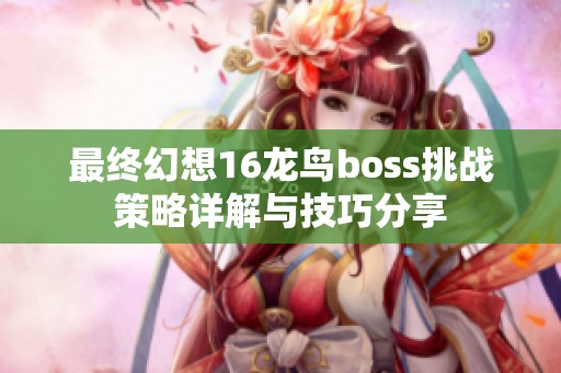 最终幻想16龙鸟boss挑战策略详解与技巧分享