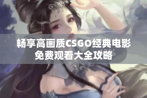 畅享高画质CSGO经典电影免费观看大全攻略