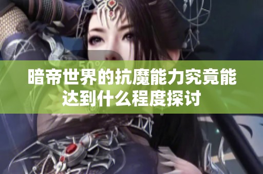 暗帝世界的抗魔能力究竟能达到什么程度探讨