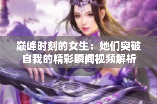 巅峰时刻的女生：她们突破自我的精彩瞬间视频解析