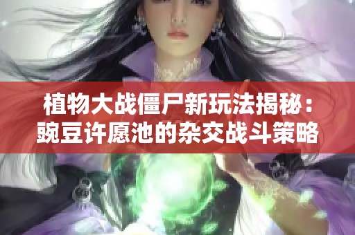 植物大战僵尸新玩法揭秘：豌豆许愿池的杂交战斗策略