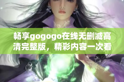 畅享gogogo在线无删减高清完整版，精彩内容一次看个够