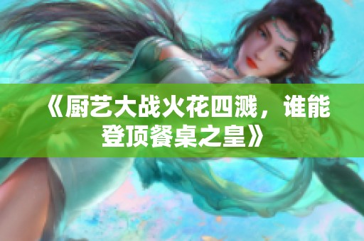 《厨艺大战火花四溅，谁能登顶餐桌之皇》