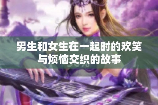 男生和女生在一起时的欢笑与烦恼交织的故事