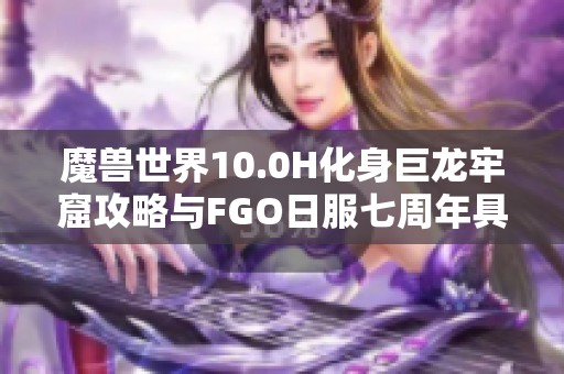 魔兽世界10.0H化身巨龙牢窟攻略与FGO日服七周年具体更新时间解析