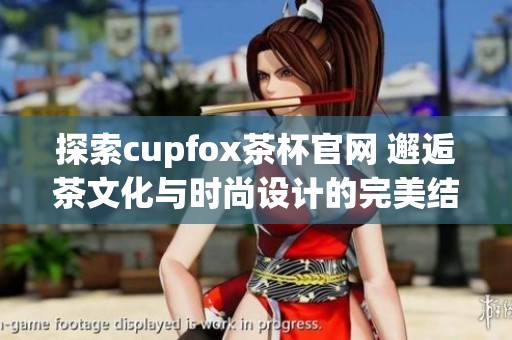 探索cupfox茶杯官网 邂逅茶文化与时尚设计的完美结合