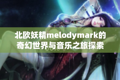 北欧妖精melodymark的奇幻世界与音乐之旅探索