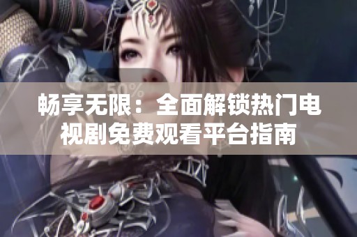 畅享无限：全面解锁热门电视剧免费观看平台指南