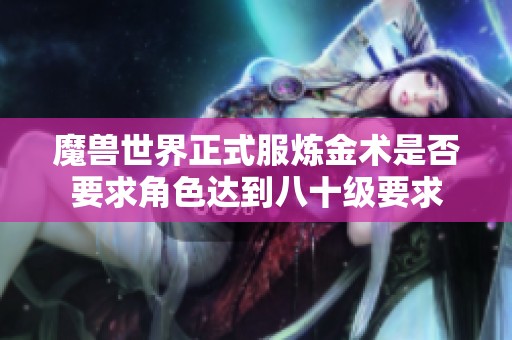 魔兽世界正式服炼金术是否要求角色达到八十级要求