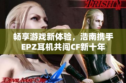 畅享游戏新体验，浩南携手EPZ耳机共闯CF新十年