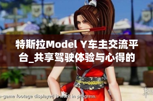 特斯拉Model Y车主交流平台_共享驾驶体验与心得的地方