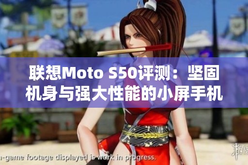 联想Moto S50评测：坚固机身与强大性能的小屏手机之选