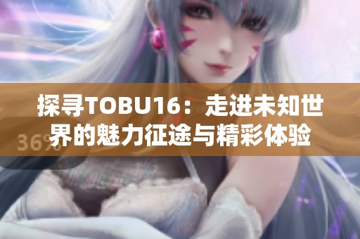 探寻TOBU16：走进未知世界的魅力征途与精彩体验