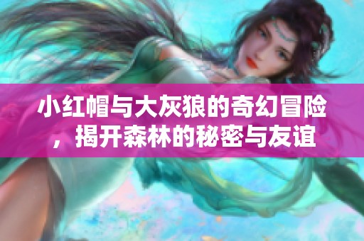 小红帽与大灰狼的奇幻冒险，揭开森林的秘密与友谊