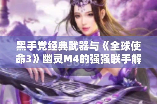 黑手党经典武器与《全球使命3》幽灵M4的强强联手解析