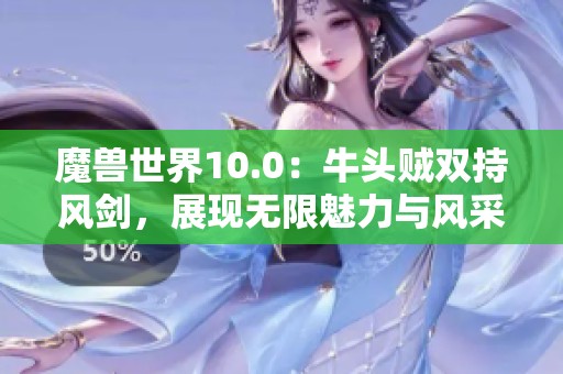 魔兽世界10.0：牛头贼双持风剑，展现无限魅力与风采