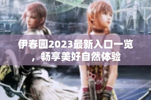 伊春园2023最新入口一览，畅享美好自然体验