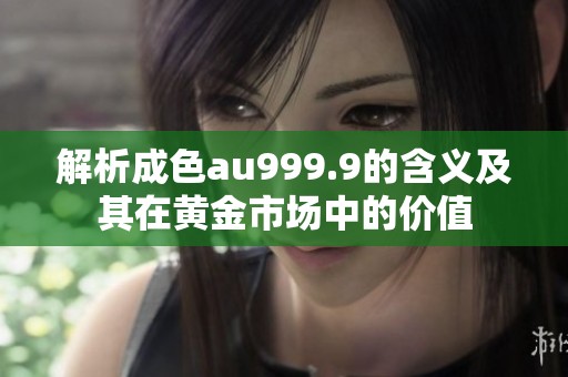 解析成色au999.9的含义及其在黄金市场中的价值