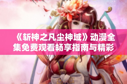 《斩神之凡尘神域》动漫全集免费观看畅享指南与精彩介绍