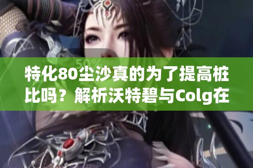 特化80尘沙真的为了提高桩比吗？解析沃特碧与Colg在DNF中的表现