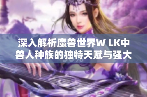 深入解析魔兽世界W LK中兽人种族的独特天赋与强大优势