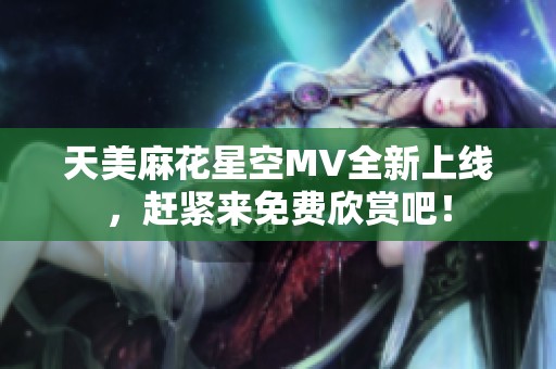 天美麻花星空MV全新上线，赶紧来免费欣赏吧！