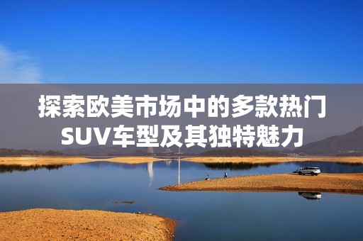 探索欧美市场中的多款热门SUV车型及其独特魅力