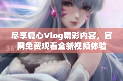 尽享糖心Vlog精彩内容，官网免费观看全新视频体验