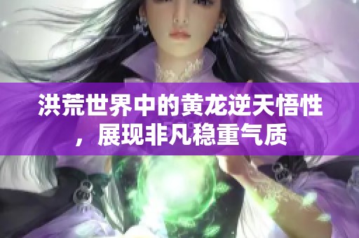 洪荒世界中的黄龙逆天悟性，展现非凡稳重气质