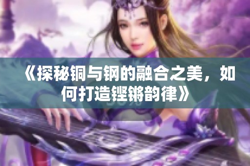 《探秘铜与钢的融合之美，如何打造铿锵韵律》