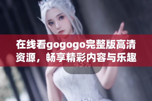 在线看gogogo完整版高清资源，畅享精彩内容与乐趣