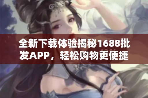 全新下载体验揭秘1688批发APP，轻松购物更便捷