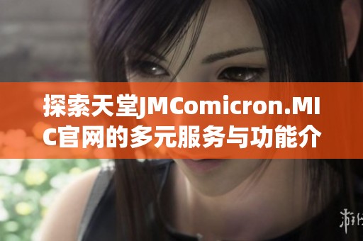 探索天堂JMComicron.MIC官网的多元服务与功能介绍