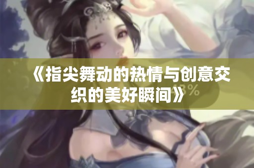 《指尖舞动的热情与创意交织的美好瞬间》