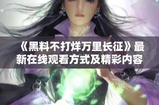 《黑料不打烊万里长征》最新在线观看方式及精彩内容揭秘