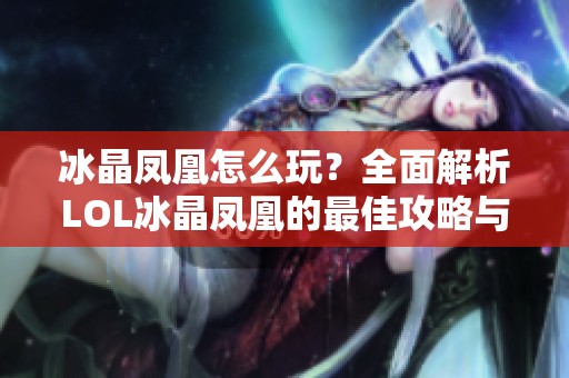 冰晶凤凰怎么玩？全面解析LOL冰晶凤凰的最佳攻略与玩法技巧