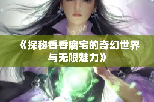 《探秘香香腐宅的奇幻世界与无限魅力》