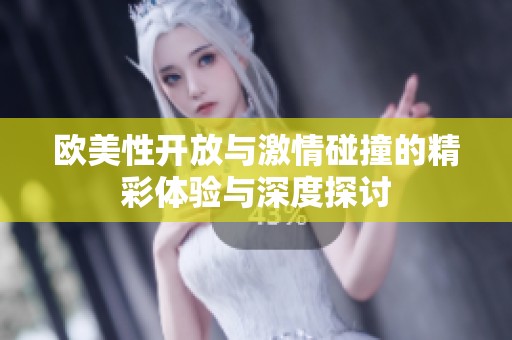 欧美性开放与激情碰撞的精彩体验与深度探讨