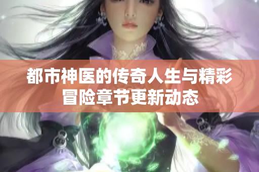 都市神医的传奇人生与精彩冒险章节更新动态